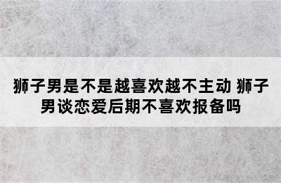 狮子男是不是越喜欢越不主动 狮子男谈恋爱后期不喜欢报备吗